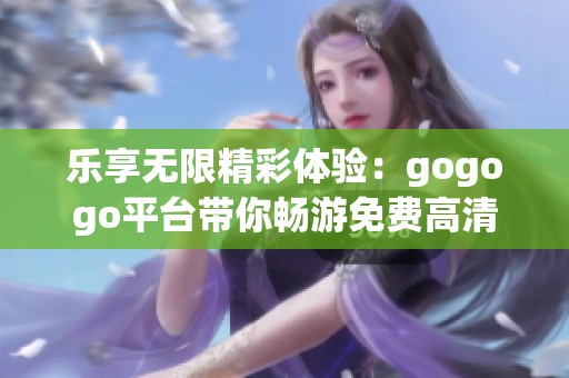 乐享无限精彩体验：gogogo平台带你畅游免费高清内容世界