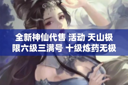 全新神仙代售 活动 天山极限六级三满号 十级炼药无极丹等你来战