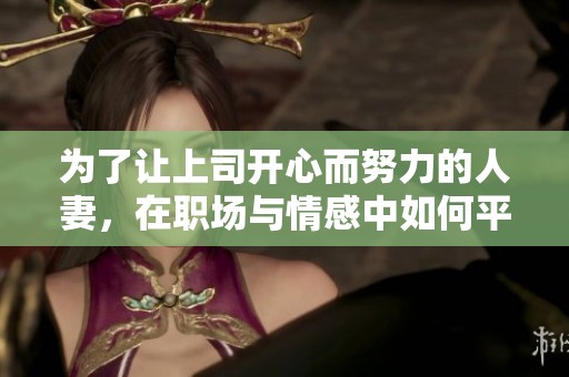 为了让上司开心而努力的人妻，在职场与情感中如何平衡生活