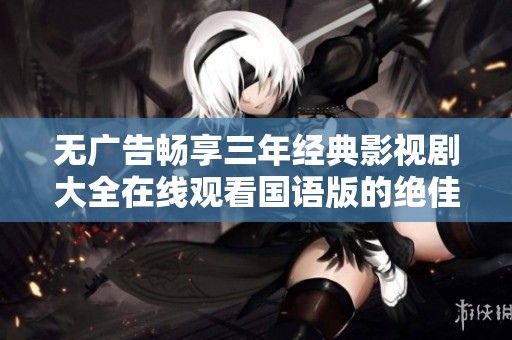 无广告畅享三年经典影视剧大全在线观看国语版的绝佳选择