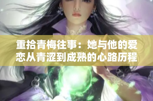 重拾青梅往事：她与他的爱恋从青涩到成熟的心路历程
