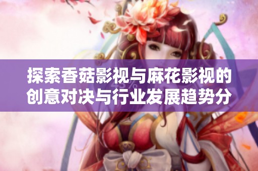 探索香菇影视与麻花影视的创意对决与行业发展趋势分析