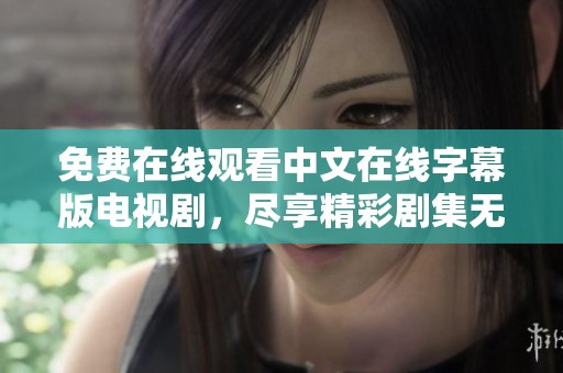 免费在线观看中文在线字幕版电视剧，尽享精彩剧集无阻碍体验