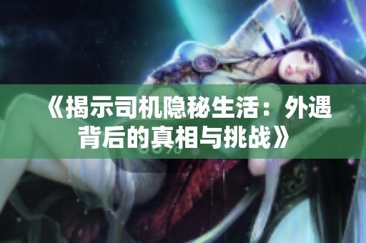 《揭示司机隐秘生活：外遇背后的真相与挑战》