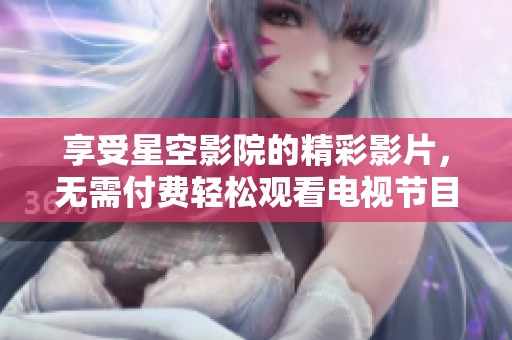 享受星空影院的精彩影片，无需付费轻松观看电视节目