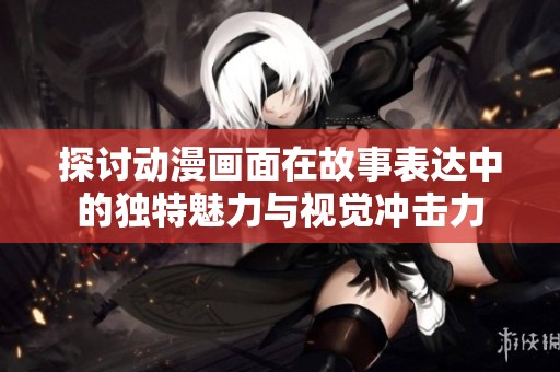 探讨动漫画面在故事表达中的独特魅力与视觉冲击力