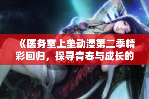 《医务室上垒动漫第二季精彩回归，探寻青春与成长的故事》
