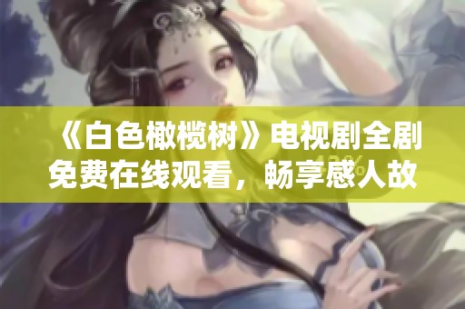 《白色橄榄树》电视剧全剧免费在线观看，畅享感人故事和精彩演绎
