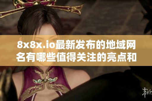 8x8x.io最新发布的地域网名有哪些值得关注的亮点和特色介绍