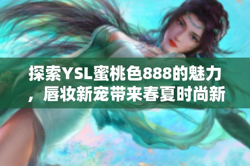 探索YSL蜜桃色888的魅力，唇妆新宠带来春夏时尚新风潮