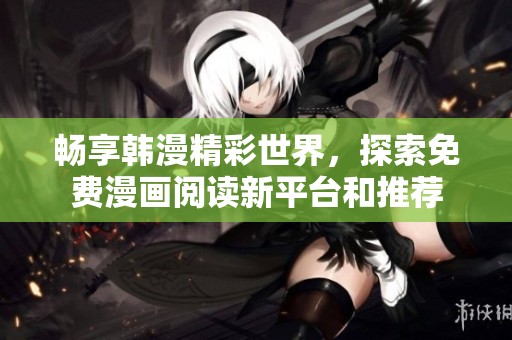 畅享韩漫精彩世界，探索免费漫画阅读新平台和推荐