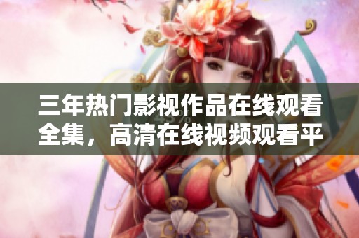 三年热门影视作品在线观看全集，高清在线视频观看平台推荐