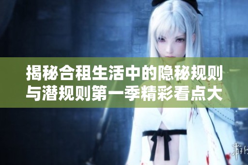 揭秘合租生活中的隐秘规则与潜规则第一季精彩看点大盘点