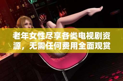 老年女性尽享各类电视剧资源，无需任何费用全面观赏