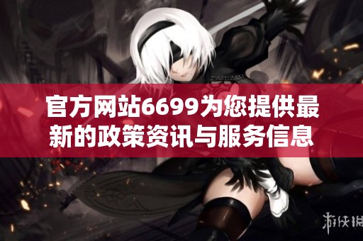 官方网站6699为您提供最新的政策资讯与服务信息