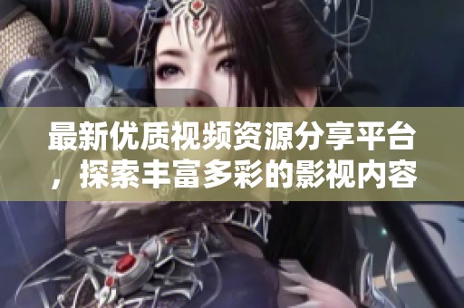 最新优质视频资源分享平台，探索丰富多彩的影视内容与精彩体验
