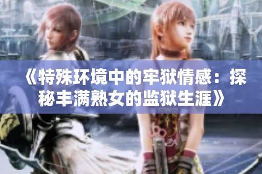 《特殊环境中的牢狱情感：探秘丰满熟女的监狱生涯》