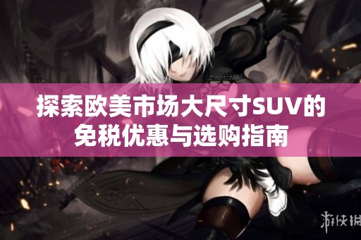 探索欧美市场大尺寸SUV的免税优惠与选购指南
