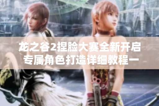 龙之谷2捏脸大赛全新开启 专属角色打造详细教程一网打尽