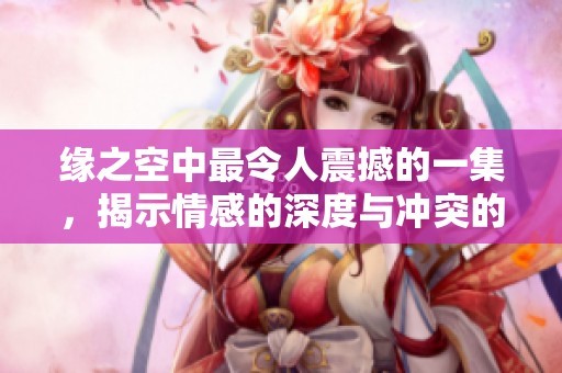 缘之空中最令人震撼的一集，揭示情感的深度与冲突的真相