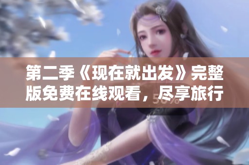 第二季《现在就出发》完整版免费在线观看，尽享旅行精彩时刻