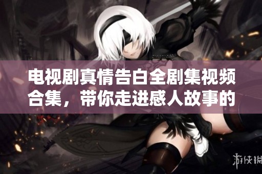 电视剧真情告白全剧集视频合集，带你走进感人故事的世界
