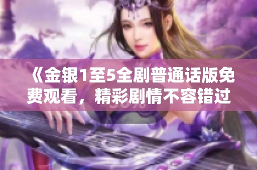 《金银1至5全剧普通话版免费观看，精彩剧情不容错过》