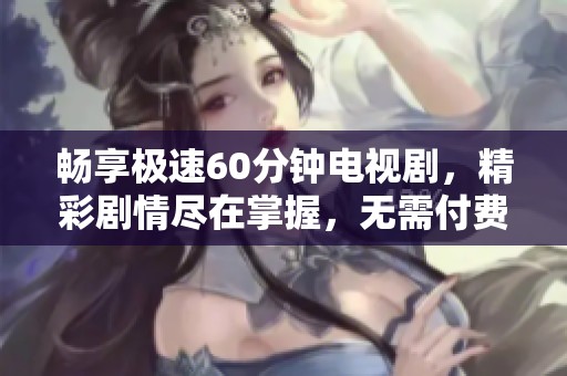 畅享极速60分钟电视剧，精彩剧情尽在掌握，无需付费免费观赏