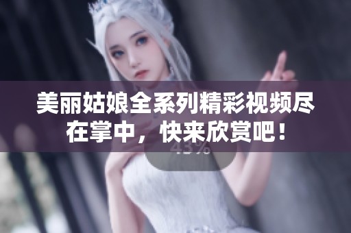 美丽姑娘全系列精彩视频尽在掌中，快来欣赏吧！