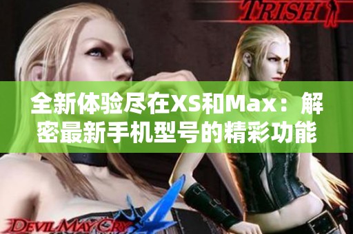 全新体验尽在XS和Max：解密最新手机型号的精彩功能与亮点