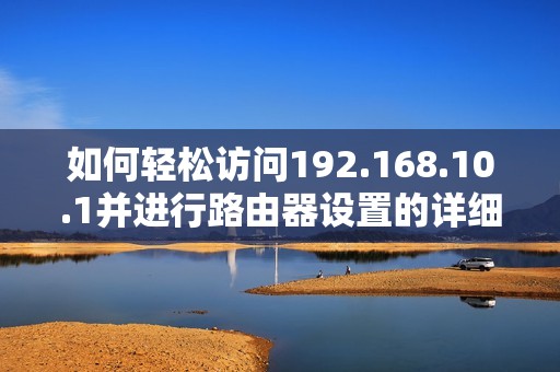 如何轻松访问192.168.10.1并进行路由器设置的详细步骤介绍