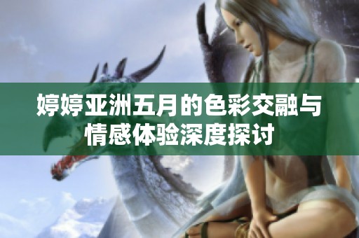 婷婷亚洲五月的色彩交融与情感体验深度探讨
