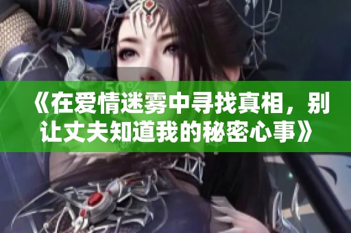 《在爱情迷雾中寻找真相，别让丈夫知道我的秘密心事》