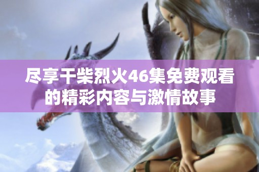 尽享干柴烈火46集免费观看的精彩内容与激情故事