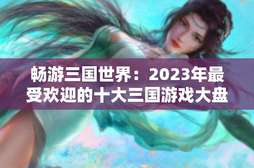畅游三国世界：2023年最受欢迎的十大三国游戏大盘点