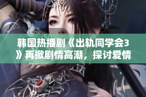 韩国热播剧《出轨同学会3》再掀剧情高潮，探讨爱情与背叛的复杂关系