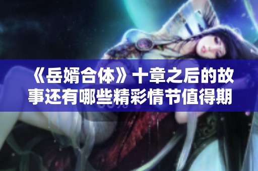 《岳婿合体》十章之后的故事还有哪些精彩情节值得期待吗