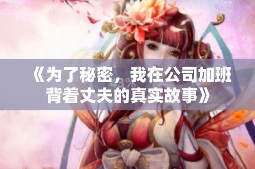 《为了秘密，我在公司加班背着丈夫的真实故事》