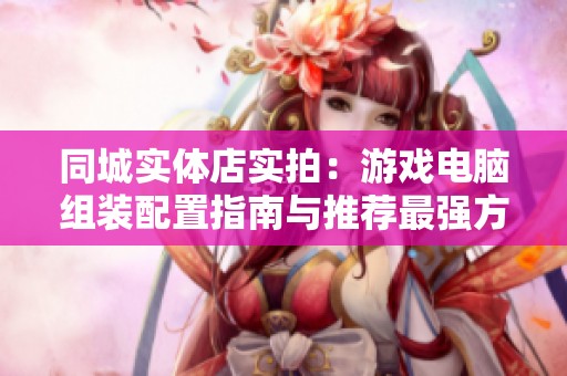 同城实体店实拍：游戏电脑组装配置指南与推荐最强方案