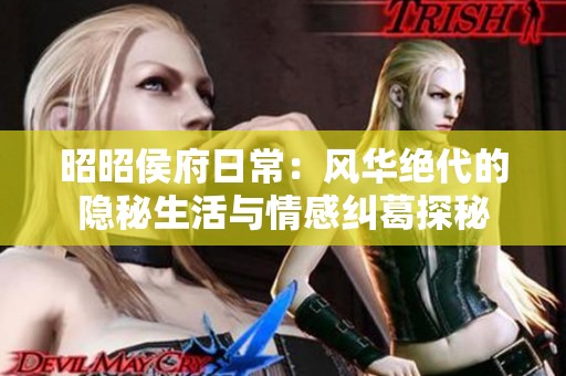 昭昭侯府日常：风华绝代的隐秘生活与情感纠葛探秘