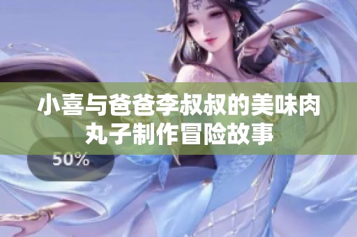 小喜与爸爸李叔叔的美味肉丸子制作冒险故事