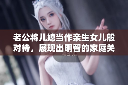 老公将儿媳当作亲生女儿般对待，展现出明智的家庭关系处理方式