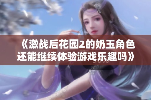 《激战后花园2的奶玉角色还能继续体验游戏乐趣吗》