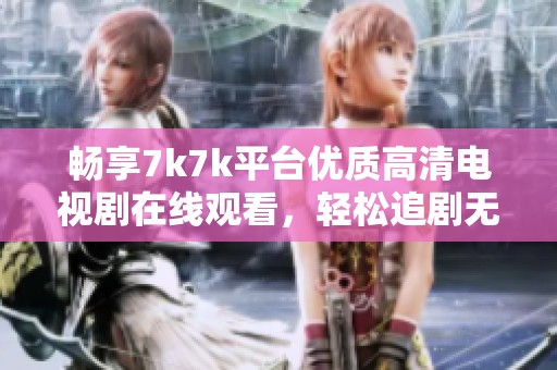 畅享7k7k平台优质高清电视剧在线观看，轻松追剧无压力