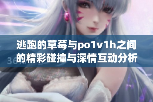 逃跑的草莓与po1v1h之间的精彩碰撞与深情互动分析