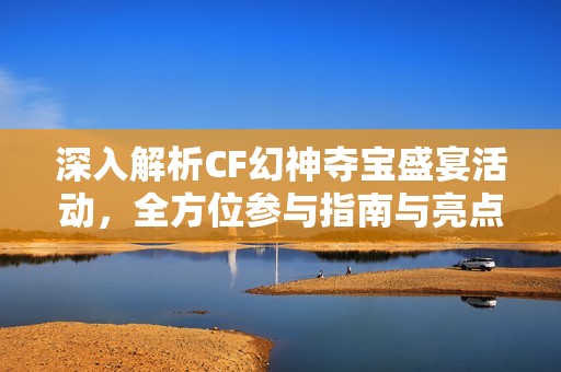 深入解析CF幻神夺宝盛宴活动，全方位参与指南与亮点揭秘