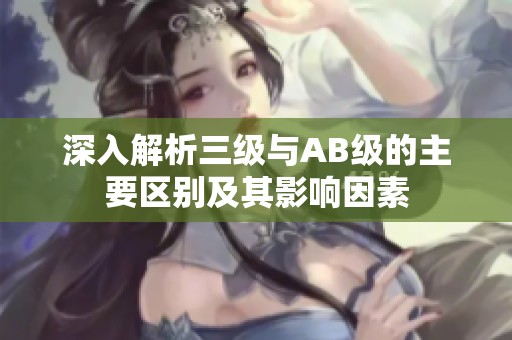 深入解析三级与AB级的主要区别及其影响因素