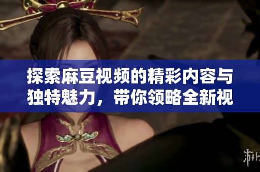 探索麻豆视频的精彩内容与独特魅力，带你领略全新视听体验