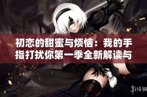 初恋的甜蜜与烦恼：我的手指打扰你第一季全新解读与展望