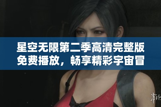 星空无限第二季高清完整版免费播放，畅享精彩宇宙冒险之旅